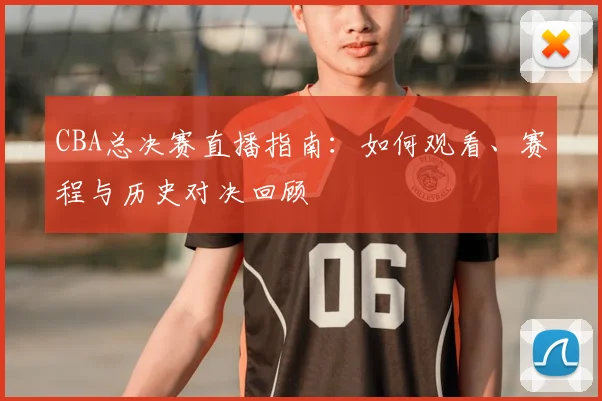 CBA总决赛直播指南:如何观看、赛程与历史对决回顾
