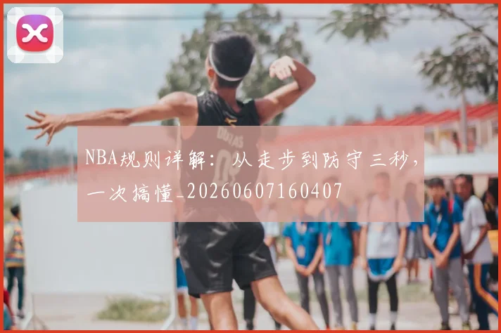 NBA规则详解：从走步到防守三秒，一次搞懂_20260607160407