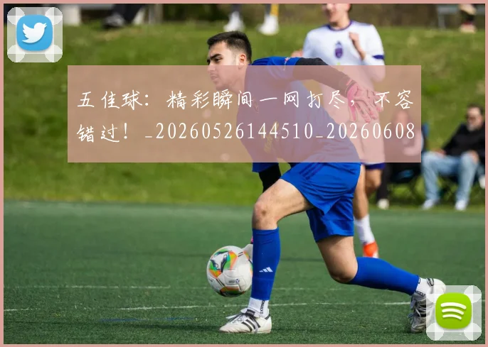 五佳球:精彩瞬间一网打尽,不容错过!_20260526144510_20260608142753
