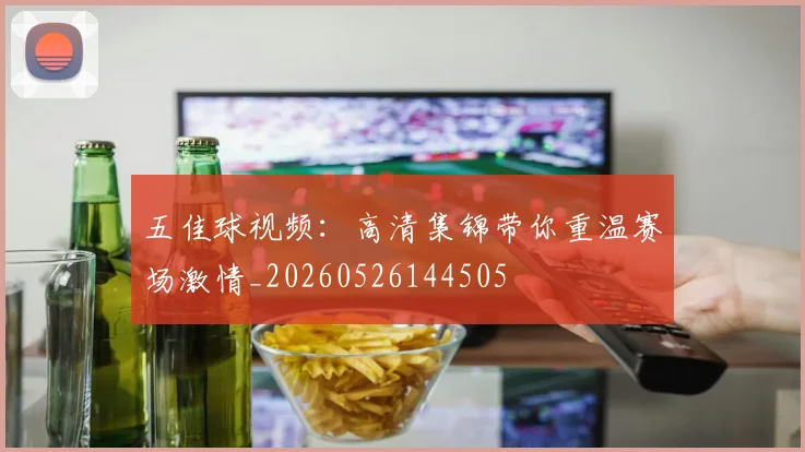 五佳球视频:高清集锦带你重温赛场激情_20260526144505