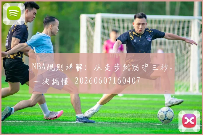 NBA规则详解：从走步到防守三秒，一次搞懂_20260607160407