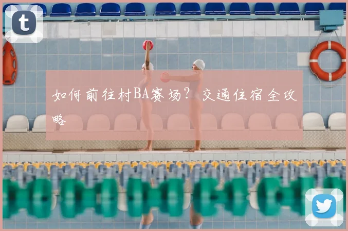 如何前往村BA赛场?交通住宿全攻略