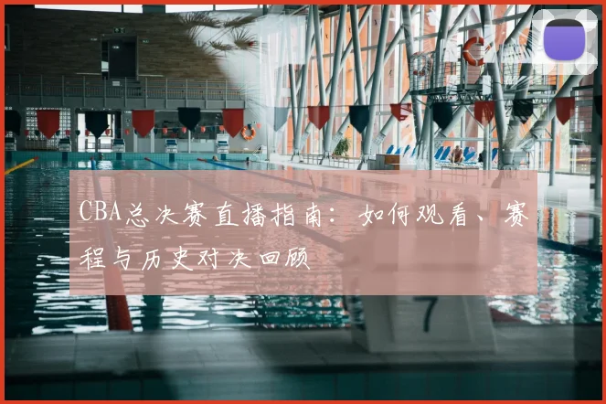 CBA总决赛直播指南:如何观看、赛程与历史对决回顾