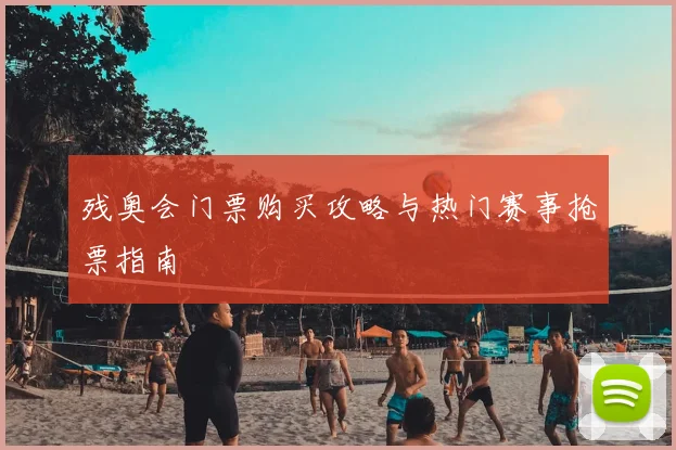 残奥会门票购买攻略与热门赛事抢票指南